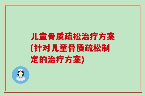 儿童骨质疏松治疗方案(针对儿童骨质疏松制定的治疗方案)
