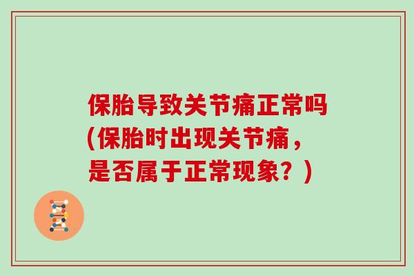 保胎导致关节痛正常吗(保胎时出现关节痛，是否属于正常现象？)