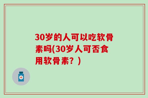 30岁的人可以吃软骨素吗(30岁人可否食用软骨素？)