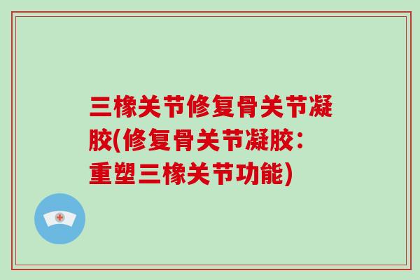 三橡关节修复骨关节凝胶(修复骨关节凝胶：重塑三橡关节功能)