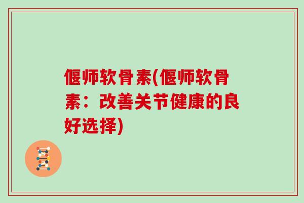 偃师软骨素(偃师软骨素：改善关节健康的良好选择)