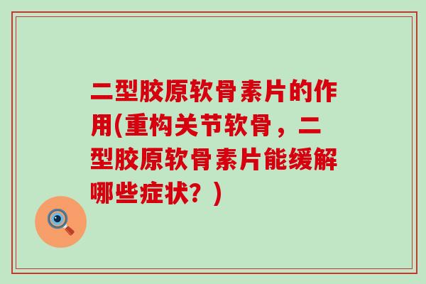 二型胶原软骨素片的作用(重构关节软骨，二型胶原软骨素片能缓解哪些症状？)