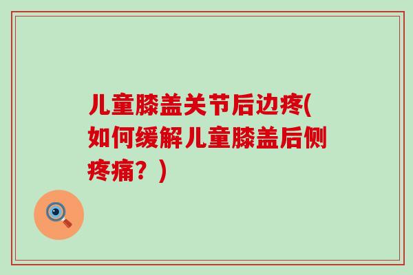 儿童膝盖关节后边疼(如何缓解儿童膝盖后侧疼痛？)
