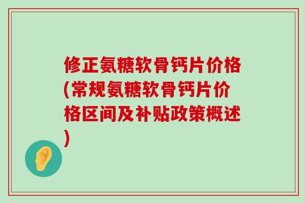 修正氨糖软骨钙片价格(常规氨糖软骨钙片价格区间及补贴政策概述)