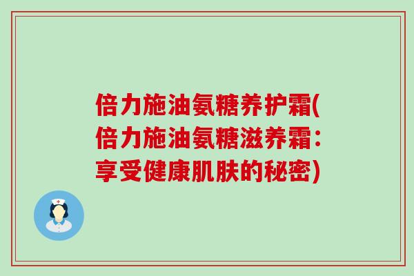 倍力施油氨糖养护霜(倍力施油氨糖滋养霜：享受健康肌肤的秘密)
