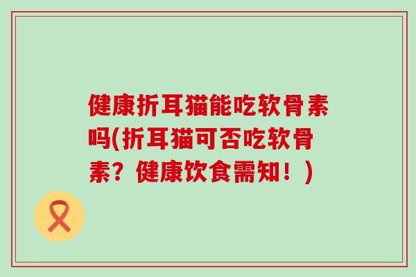 健康折耳猫能吃软骨素吗(折耳猫可否吃软骨素？健康饮食需知！)