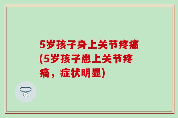 5岁孩子身上关节疼痛(5岁孩子患上关节疼痛，症状明显)