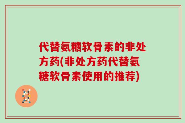 代替氨糖软骨素的非处方药(非处方药代替氨糖软骨素使用的推荐)