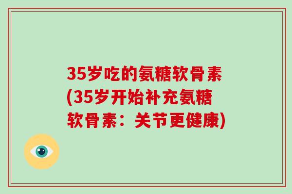 35岁吃的氨糖软骨素(35岁开始补充氨糖软骨素：关节更健康)