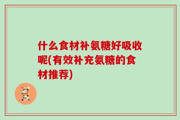 什么食材补氨糖好吸收呢(有效补充氨糖的食材推荐)