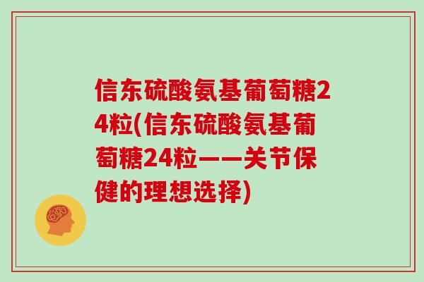 信东硫酸氨基葡萄糖24粒(信东硫酸氨基葡萄糖24粒——关节保健的理想选择)