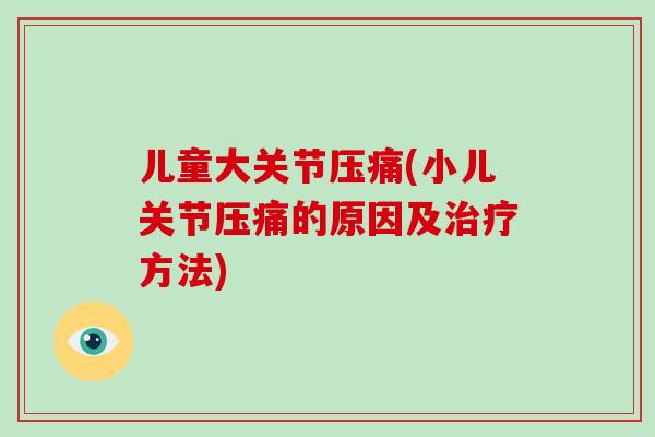 儿童大关节压痛(小儿关节压痛的原因及治疗方法)