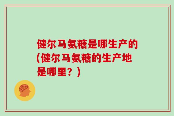 健尔马氨糖是哪生产的(健尔马氨糖的生产地是哪里？)