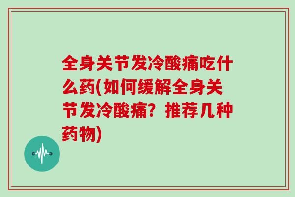 全身关节发冷酸痛吃什么药(如何缓解全身关节发冷酸痛？推荐几种药物)