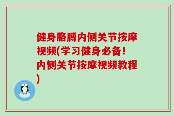 健身胳膊内侧关节按摩视频(学习健身必备！内侧关节按摩视频教程)