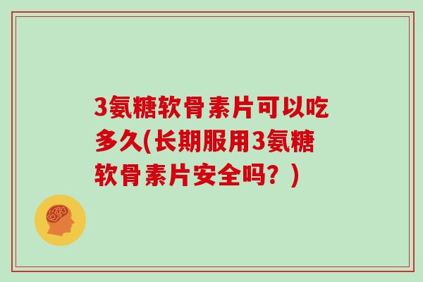 3氨糖软骨素片可以吃多久(长期服用3氨糖软骨素片安全吗？)