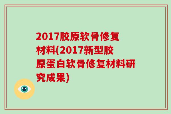 2017胶原软骨修复材料(2017新型胶原蛋白软骨修复材料研究成果)