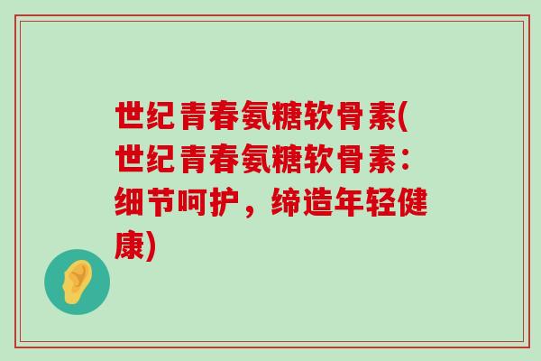 世纪青春氨糖软骨素(世纪青春氨糖软骨素：细节呵护，缔造年轻健康)