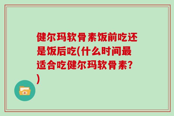 健尔玛软骨素饭前吃还是饭后吃(什么时间最适合吃健尔玛软骨素？)