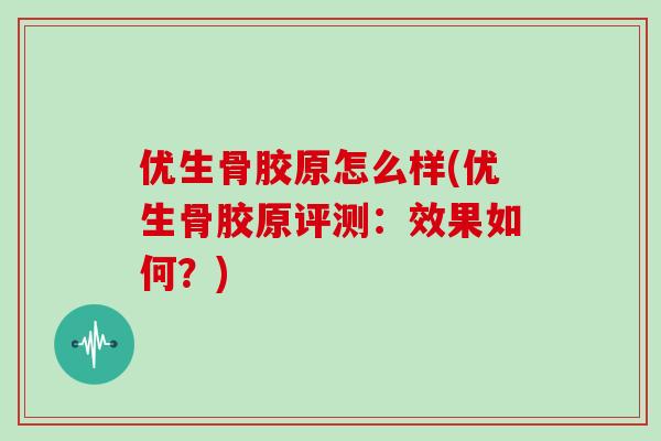 优生骨胶原怎么样(优生骨胶原评测：效果如何？)