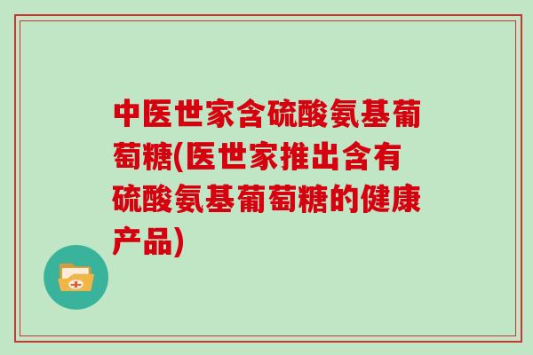 中医世家含硫酸氨基葡萄糖(医世家推出含有硫酸氨基葡萄糖的健康产品)