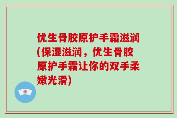 优生骨胶原护手霜滋润(保湿滋润，优生骨胶原护手霜让你的双手柔嫩光滑)
