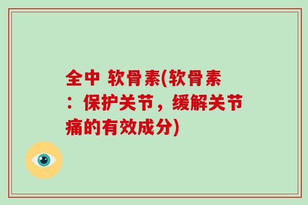 全中 软骨素(软骨素：保护关节，缓解关节痛的有效成分)