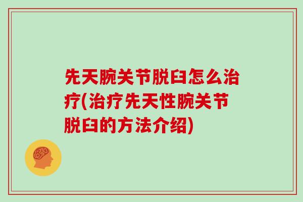 先天腕关节脱臼怎么治疗(治疗先天性腕关节脱臼的方法介绍)