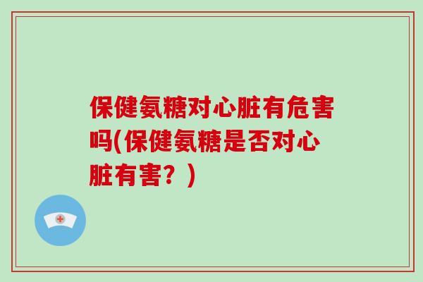 保健氨糖对心脏有危害吗(保健氨糖是否对心脏有害？)