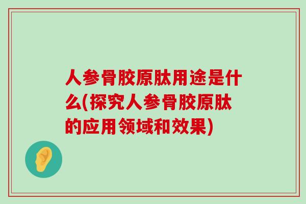 人参骨胶原肽用途是什么(探究人参骨胶原肽的应用领域和效果)