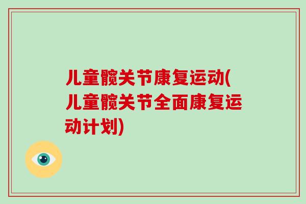 儿童髋关节康复运动(儿童髋关节全面康复运动计划)