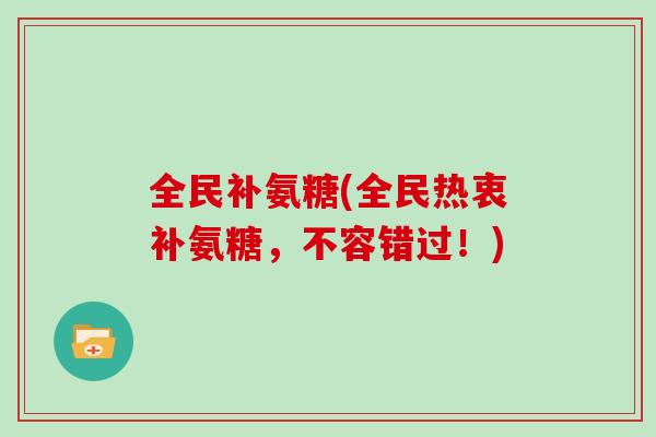 全民补氨糖(全民热衷补氨糖，不容错过！)