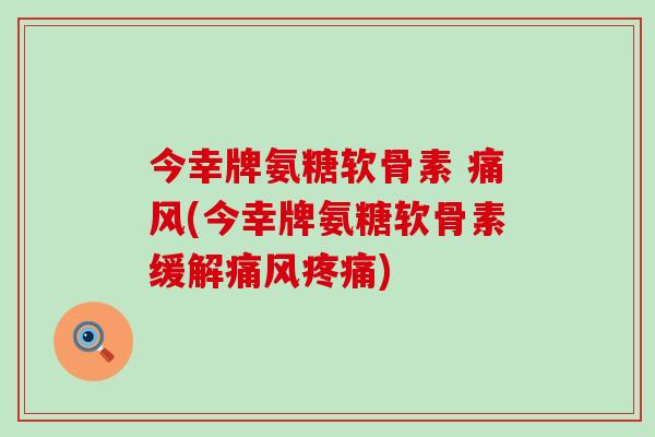 今幸牌氨糖软骨素 痛风(今幸牌氨糖软骨素缓解痛风疼痛)