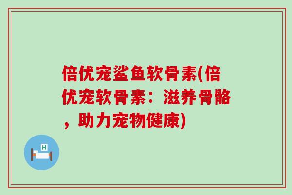 倍优宠鲨鱼软骨素(倍优宠软骨素：滋养骨骼，助力宠物健康)