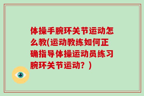 体操手腕环关节运动怎么教(运动教练如何正确指导体操运动员练习腕环关节运动？)
