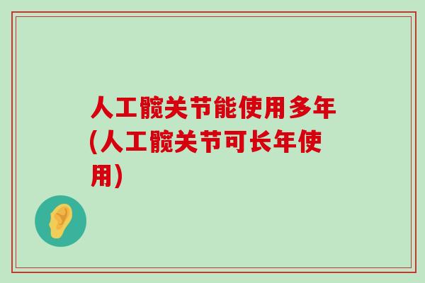 人工髋关节能使用多年(人工髋关节可长年使用)