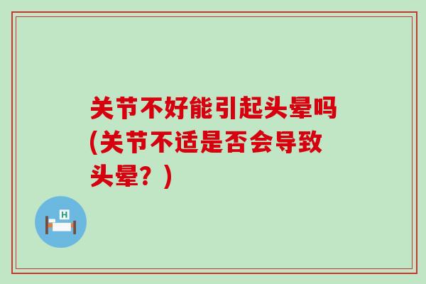 关节不好能引起头晕吗(关节不适是否会导致头晕？)