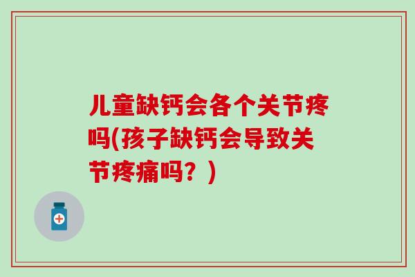 儿童缺钙会各个关节疼吗(孩子缺钙会导致关节疼痛吗？)