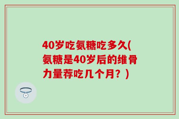40岁吃氨糖吃多久(氨糖是40岁后的维骨力量荐吃几个月？)