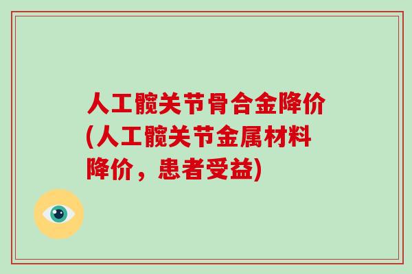 人工髋关节骨合金降价(人工髋关节金属材料降价，患者受益)