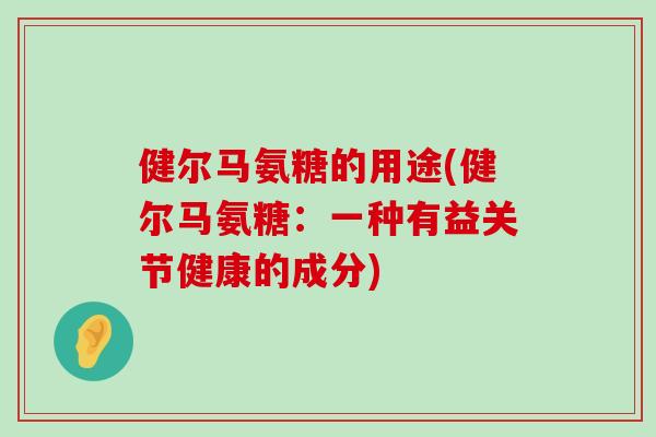 健尔马氨糖的用途(健尔马氨糖：一种有益关节健康的成分)
