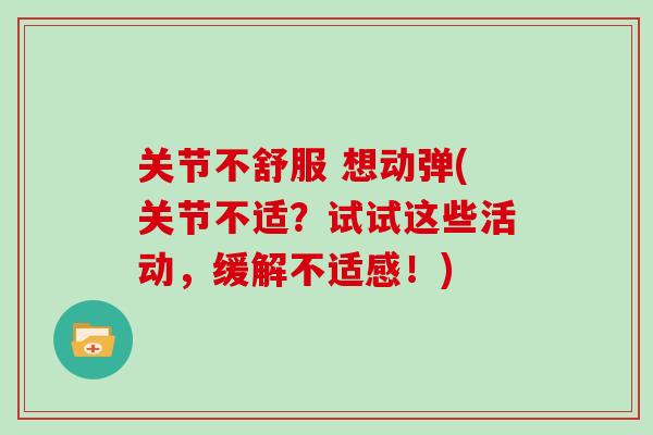 关节不舒服 想动弹(关节不适？试试这些活动，缓解不适感！)
