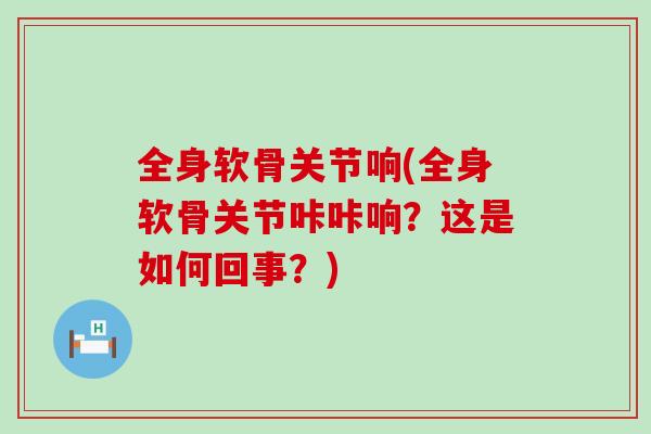 全身软骨关节响(全身软骨关节咔咔响？这是如何回事？)