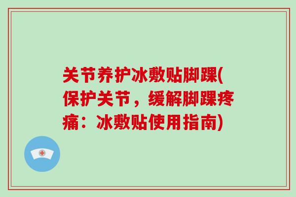 关节养护冰敷贴脚踝(保护关节，缓解脚踝疼痛：冰敷贴使用指南)