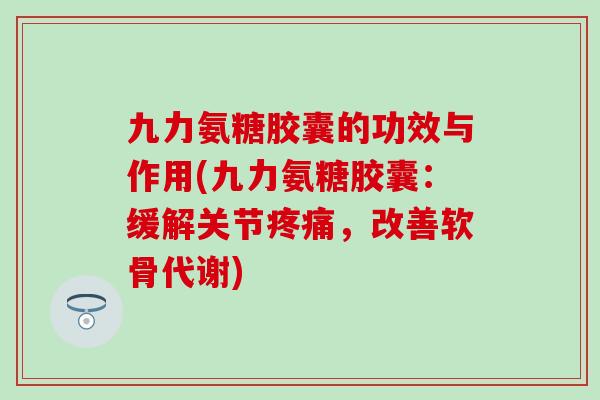 九力氨糖胶囊的功效与作用(九力氨糖胶囊：缓解关节疼痛，改善软骨代谢)