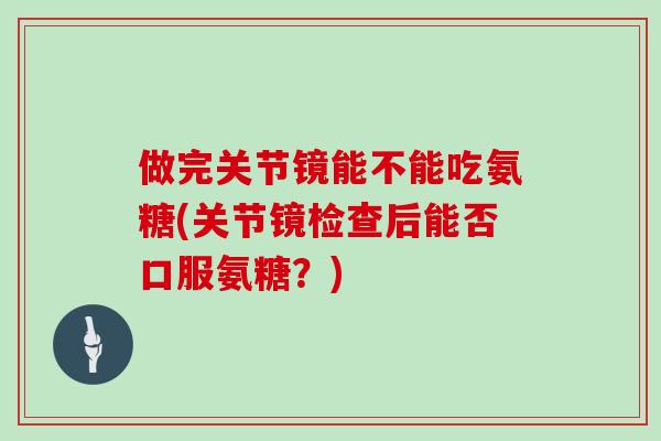 做完关节镜能不能吃氨糖(关节镜检查后能否口服氨糖？)