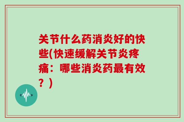 关节什么药消炎好的快些(快速缓解关节炎疼痛：哪些消炎药最有效？)