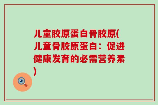 儿童胶原蛋白骨胶原(儿童骨胶原蛋白：促进健康发育的必需营养素)