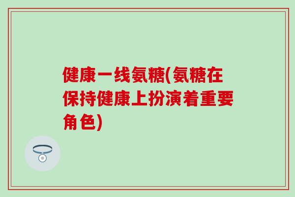 健康一线氨糖(氨糖在保持健康上扮演着重要角色)