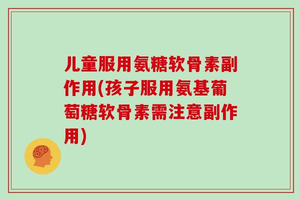 儿童服用氨糖软骨素副作用(孩子服用氨基葡萄糖软骨素需注意副作用)